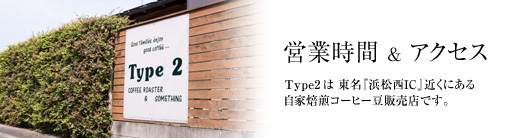 営業時間＆アクセス／Type2は 東名『浜松西IC』近くにある
自家焙煎コーヒー豆販売店です。